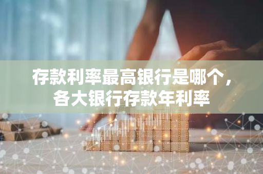 存款利率最高银行是哪个，各大银行存款年利率