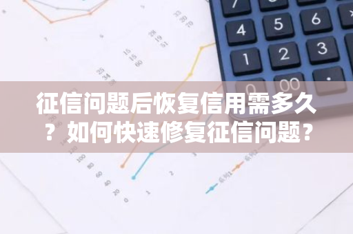 征信问题后恢复信用需多久？如何快速修复征信问题？