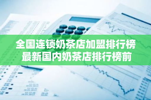 全国连锁奶茶店加盟排行榜 最新国内奶茶店排行榜前10强，奶茶店加盟哪家强