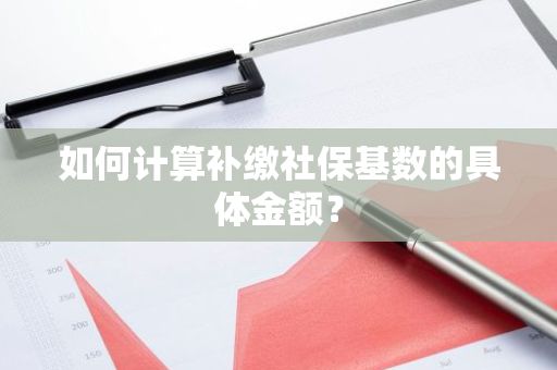 如何计算补缴社保基数的具体金额？