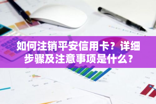 如何注销平安信用卡？详细步骤及注意事项是什么？