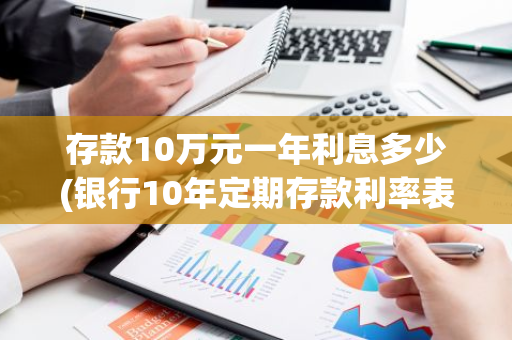 存款10万元一年利息多少(银行10年定期存款利率表)