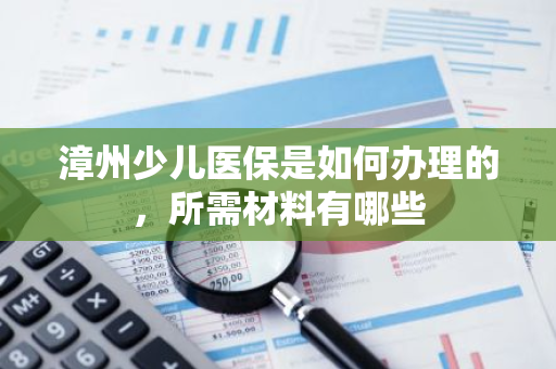漳州少儿医保是如何办理的，所需材料有哪些