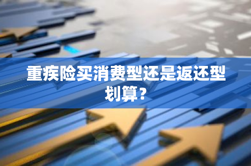 重疾险买消费型还是返还型划算？