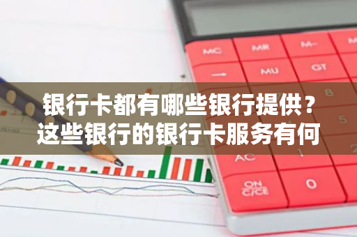 银行卡都有哪些银行提供？这些银行的银行卡服务有何不同？