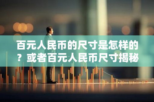 百元人民币的尺寸是怎样的？或者百元人民币尺寸揭秘？