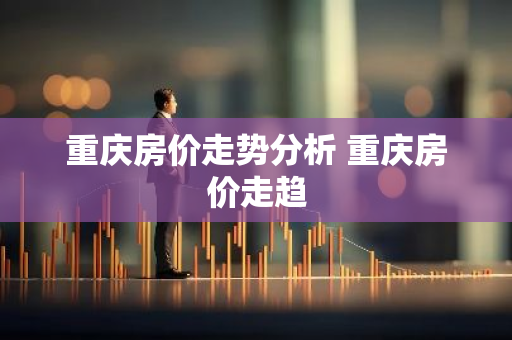 重庆房价走势分析 重庆房价走趋