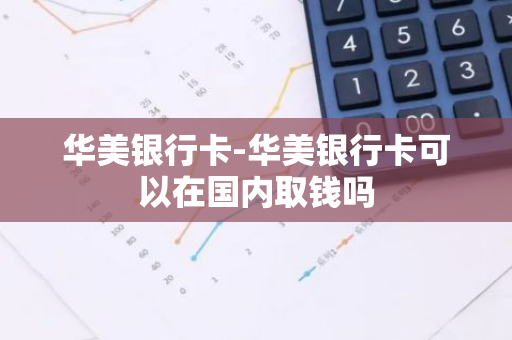 华美银行卡-华美银行卡可以在国内取钱吗