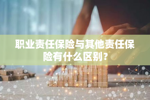 职业责任保险与其他责任保险有什么区别？