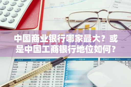 中国商业银行哪家最大？或是中国工商银行地位如何？