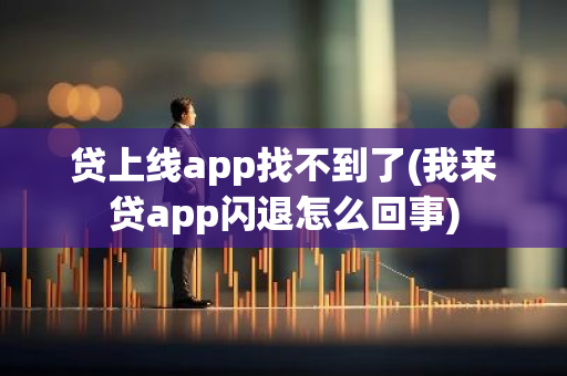贷上线app找不到了(我来贷app闪退怎么回事)