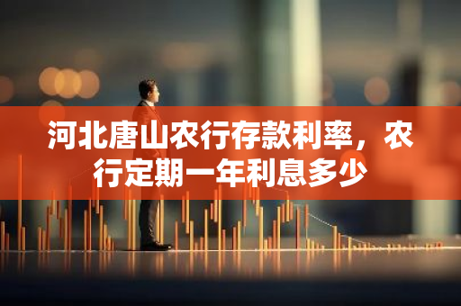 河北唐山农行存款利率，农行定期一年利息多少