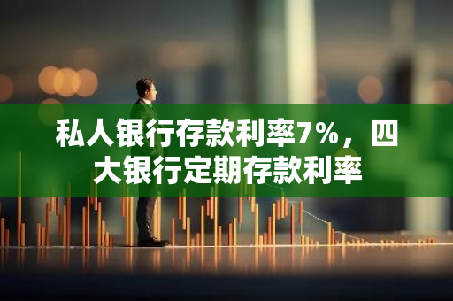 私人银行存款利率7%，四大银行定期存款利率
