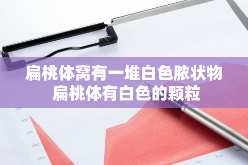 扁桃体窝有一堆白色脓状物 扁桃体有白色的颗粒
