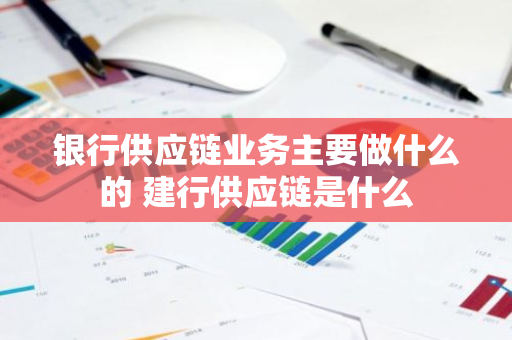银行供应链业务主要做什么的 建行供应链是什么