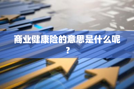 商业健康险的意思是什么呢？