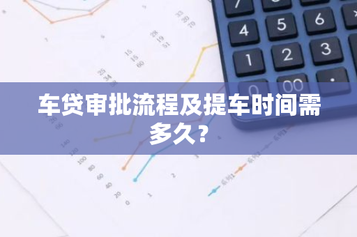 车贷审批流程及提车时间需多久？