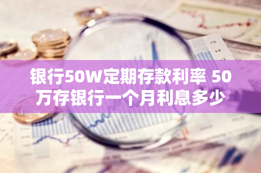 银行50W定期存款利率 50万存银行一个月利息多少