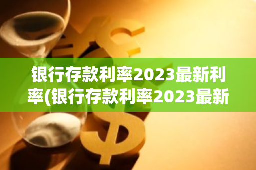 银行存款利率2023最新利率(银行存款利率2023最新利率计算器)