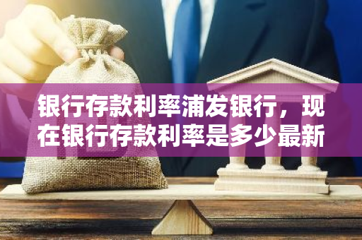 银行存款利率浦发银行，现在银行存款利率是多少最新消息