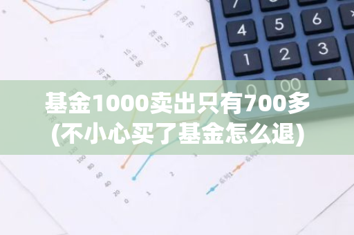 基金1000卖出只有700多(不小心买了基金怎么退)