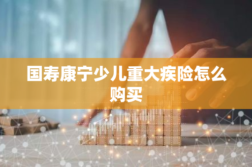 国寿康宁少儿重大疾险怎么购买