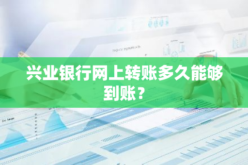 兴业银行网上转账多久能够到账？