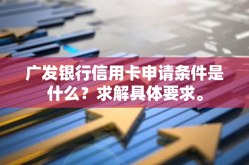 广发银行信用卡申请条件是什么？求解具体要求。