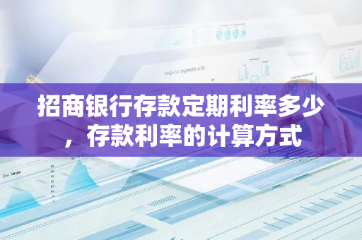 招商银行存款定期利率多少，存款利率的计算方式