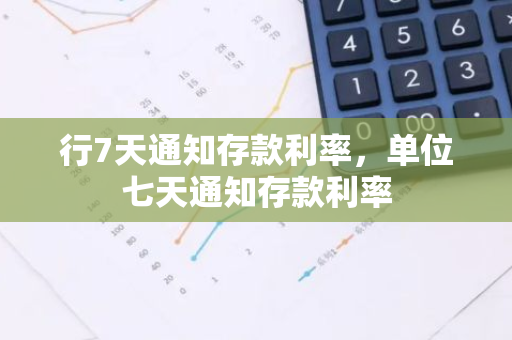 行7天通知存款利率，单位七天通知存款利率
