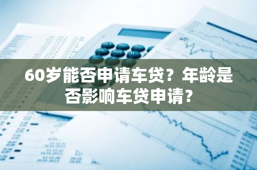 60岁能否申请车贷？年龄是否影响车贷申请？