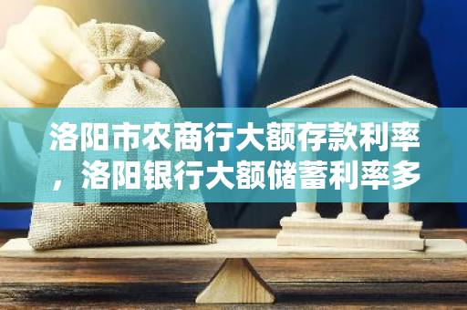 洛阳市农商行大额存款利率，洛阳银行大额储蓄利率多少