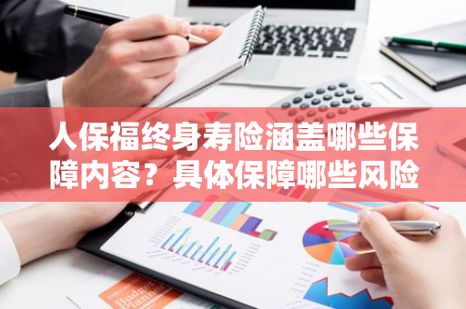 人保福终身寿险涵盖哪些保障内容？具体保障哪些风险？