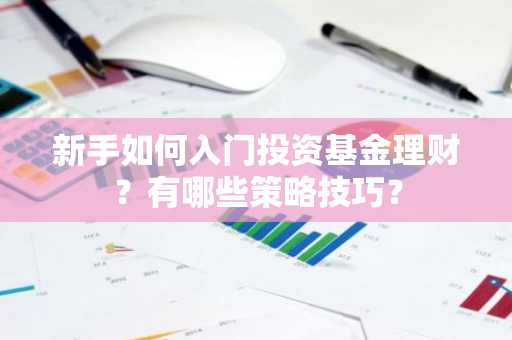 新手如何入门投资基金理财？有哪些策略技巧？
