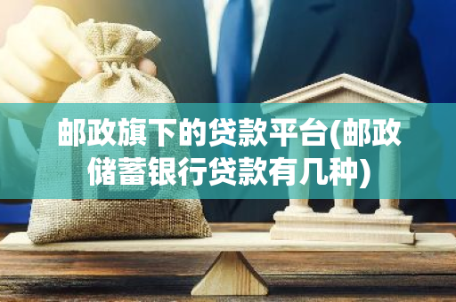 邮政旗下的贷款平台(邮政储蓄银行贷款有几种)