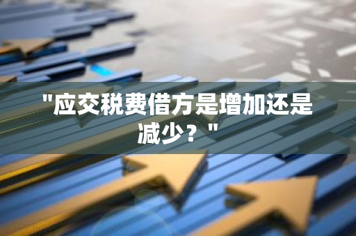 "应交税费借方是增加还是减少？"