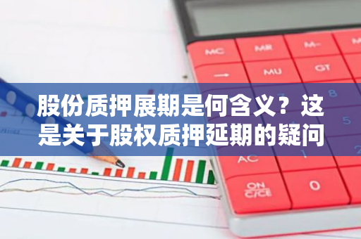股份质押展期是何含义？这是关于股权质押延期的疑问。