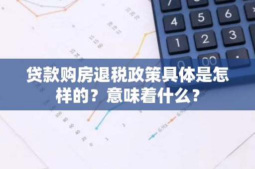 贷款购房退税政策具体是怎样的？意味着什么？