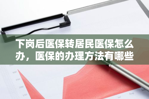 下岗后医保转居民医保怎么办，医保的办理方法有哪些