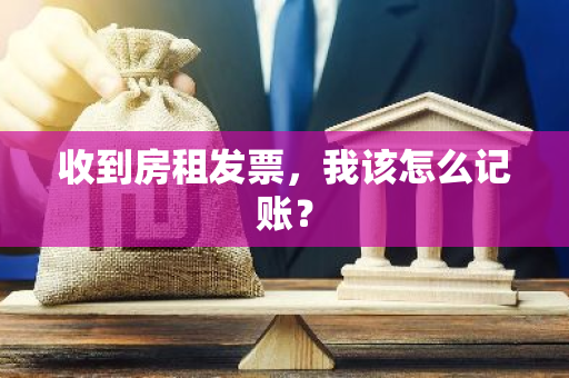 收到房租发票，我该怎么记账？