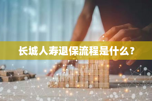 长城人寿退保流程是什么？