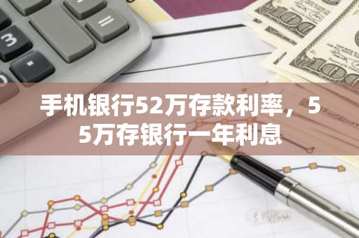 手机银行52万存款利率，55万存银行一年利息