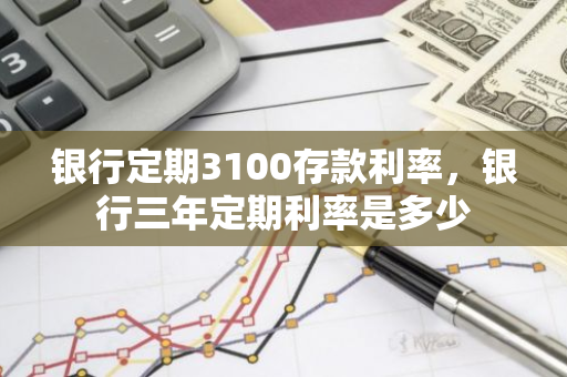 银行定期3100存款利率，银行三年定期利率是多少