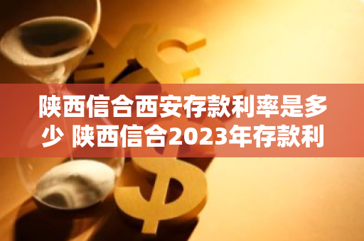 陕西信合西安存款利率是多少 陕西信合2023年存款利率是多少