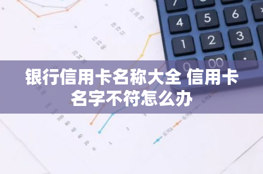 银行信用卡名称大全 信用卡名字不符怎么办