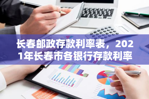 长春邮政存款利率表，2021年长春市各银行存款利率