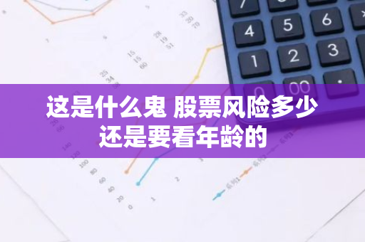 这是什么鬼 股票风险多少还是要看年龄的