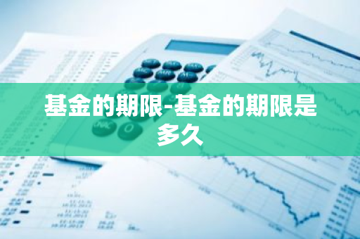 基金的期限-基金的期限是多久