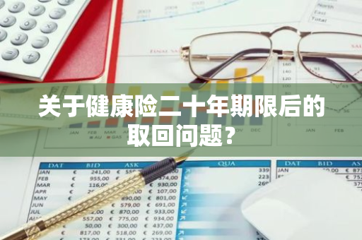 关于健康险二十年期限后的取回问题？