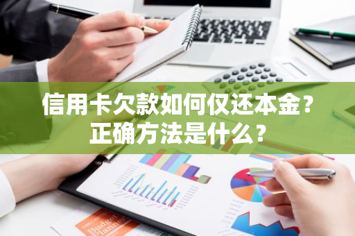 信用卡欠款如何仅还本金？正确方法是什么？